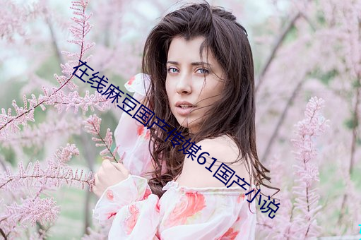 在线麻豆(豆)国产传媒61国(國)产(産)小说