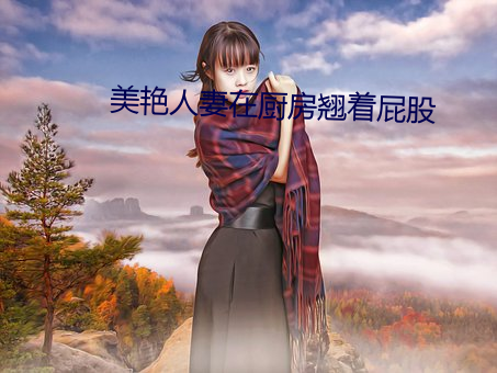 美豔人妻在廚房翹著屁股
