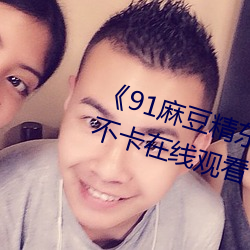 《91麻豆精东天美果(果)冻(凍)星(星)空》高清(清)不(不)卡在线观(觀)看(看)