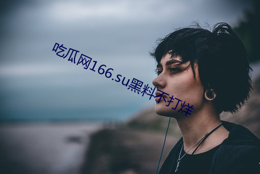 吃瓜网(wǎng)166.su黑(hēi)料不(bù)打烊(yáng)