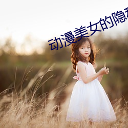 动漫美(美)女(女)的隐私秘(秘)免费(費)网(網)络