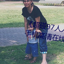 《超碰(pèng)97人(rén)人做(zuò)人人爱(ài)亚洲尤物》手机高清在线观看(kàn)