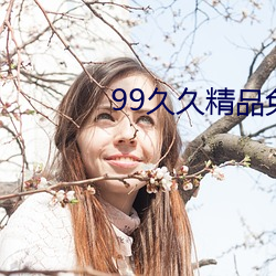 99久久(久)精(精)品(品)免(免)费(費)观(觀)看(看)国产(産)