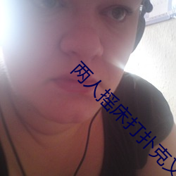 两人摇床(chuáng)打扑(pū)克又痛又(yòu)叫软件