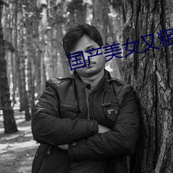 国产美女又(又)粗又长又爽又特
