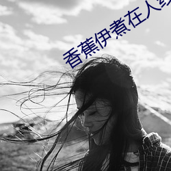 香蕉(蕉)伊(伊)煮在(在)人线(線)国产未删减版