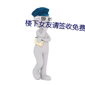 楼下女(nǚ)友请签(qiān)收免费观看(kàn)
