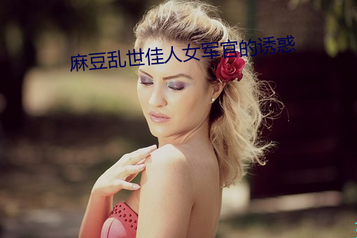 麻豆乱世佳人女军官的诱惑