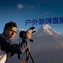 户外跳弹(dàn)直播app
