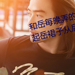 和岳每晚弄的高潮(潮)嗷嗷叫 厨房掀(掀)起岳裙(裙)子(子)从后面进去