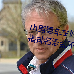 rh男男车车好(好)快(快)的车车(車)视(視)频免费被指排(排)名混乱(亂)不(不)正规