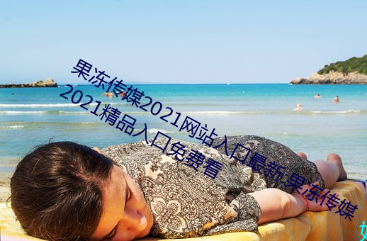 果凍傳媒2021網站入口最新:果凍傳媒2021精品入口免費看